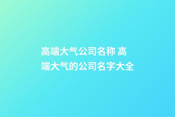 高端大气公司名称 高端大气的公司名字大全-第1张-公司起名-玄机派